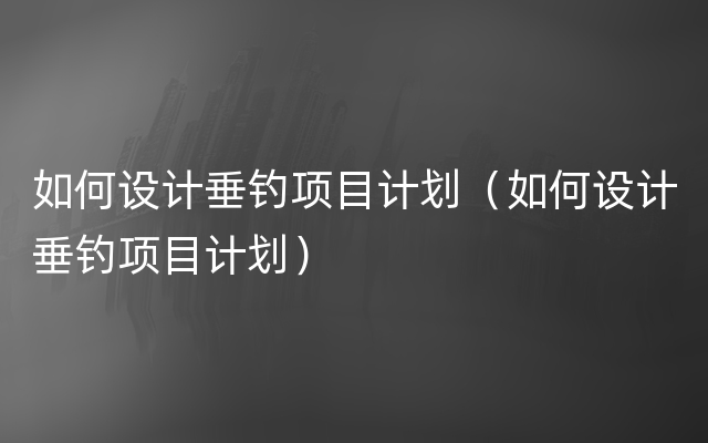 如何设计垂钓项目计划（如何设计垂钓项目计划）