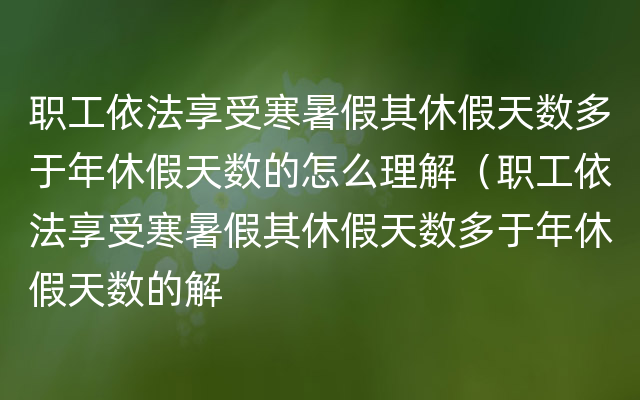 职工依法享受寒暑假其休假天数多于年休假天数的怎么理解（职工依法享受寒暑假其休假天