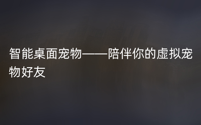 智能桌面宠物——陪伴你的虚拟宠物好友