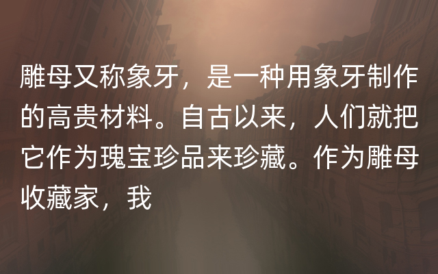 雕母又称象牙，是一种用象牙制作的高贵材料。自古以来，人们就把它作为瑰宝珍品来珍藏