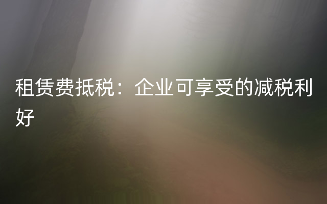 租赁费抵税：企业可享受的减税利好