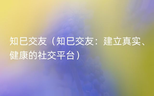 知巳交友（知巳交友：建立真实、健康的社交平台）