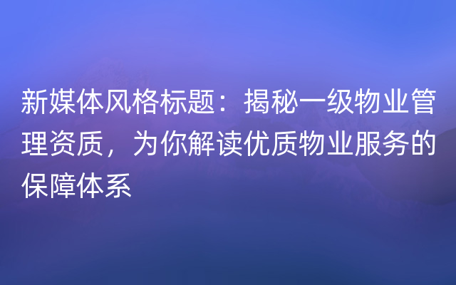 新媒体风格标题：揭秘一级物业管理资质，为你解读优质物业服务的保障体系