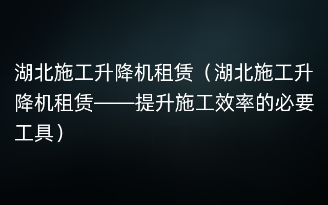 湖北施工升降机租赁（湖北施工升降机租赁——提升施工效率的必要工具）