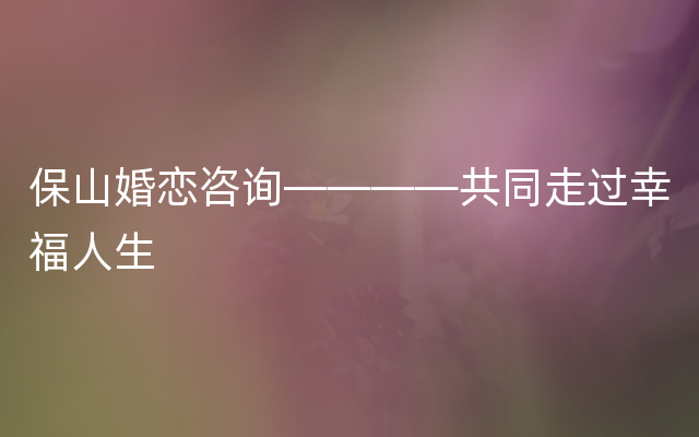 保山婚恋咨询————共同走过幸福人生