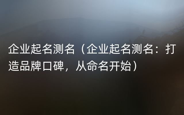 企业起名测名（企业起名测名：打造品牌口碑，从命名开始）