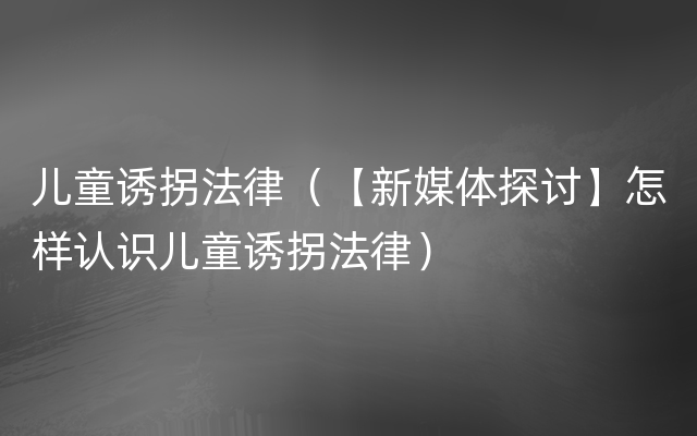 儿童诱拐法律（【新媒体探讨】怎样认识儿童诱拐法律）