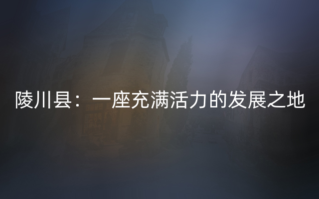 陵川县：一座充满活力的发展之地