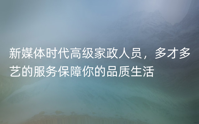 新媒体时代高级家政人员，多才多艺的服务保障你的