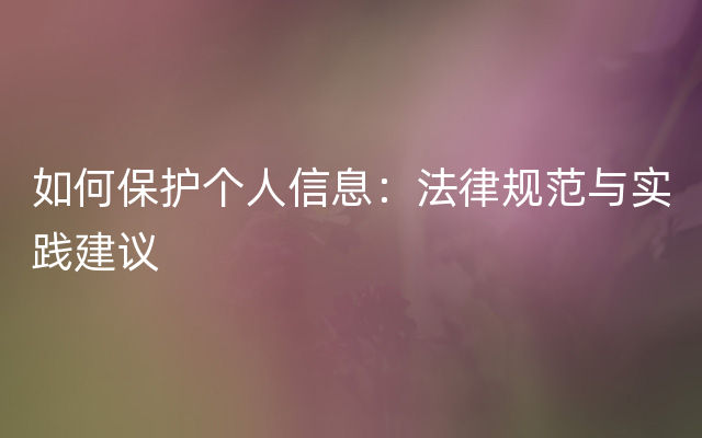 如何保护个人信息：法律规范与实践建议