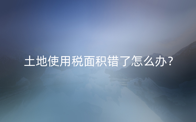 土地使用税面积错了怎么办？