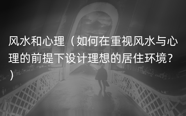 风水和心理（如何在重视风水与心理的前提下设计理想的居住环境？）