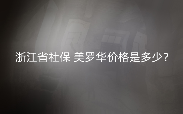 浙江省社保 美罗华价格是多少？