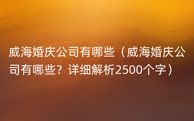 威海婚庆公司有哪些（威海婚庆公司有哪些？详细解析2500个字）