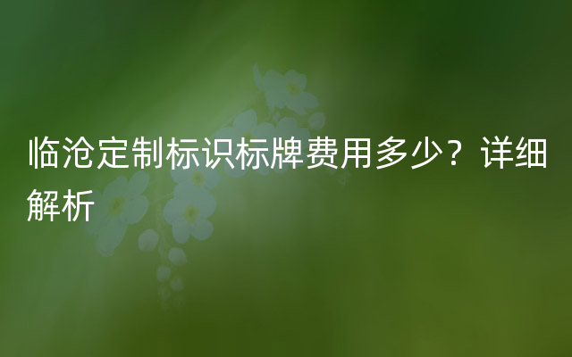 临沧定制标识标牌费用多少？详细解析