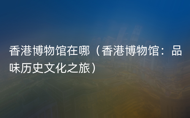 香港博物馆在哪（香港博物馆：品味历史文化之旅）