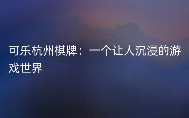 可乐杭州棋牌：一个让人沉浸的游戏世界