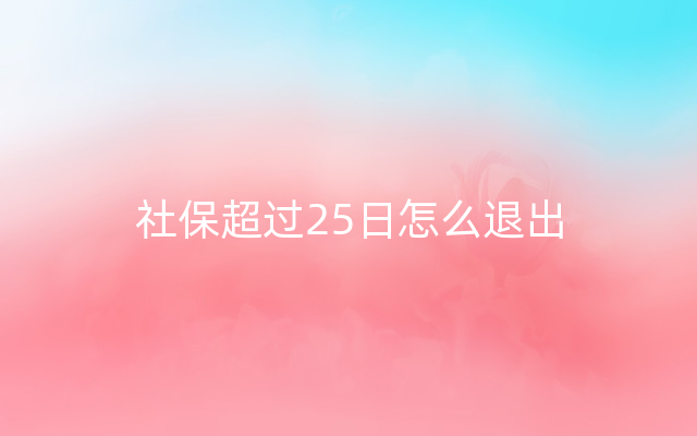 社保超过25日怎么退出