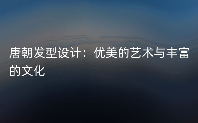 唐朝发型设计：优美的艺术与丰富的文化