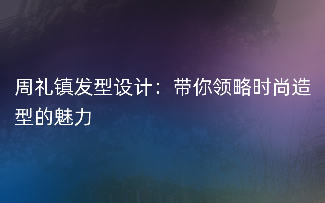 周礼镇发型设计：带你领略时尚造型的魅力