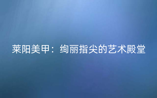 莱阳美甲：绚丽指尖的艺术殿堂