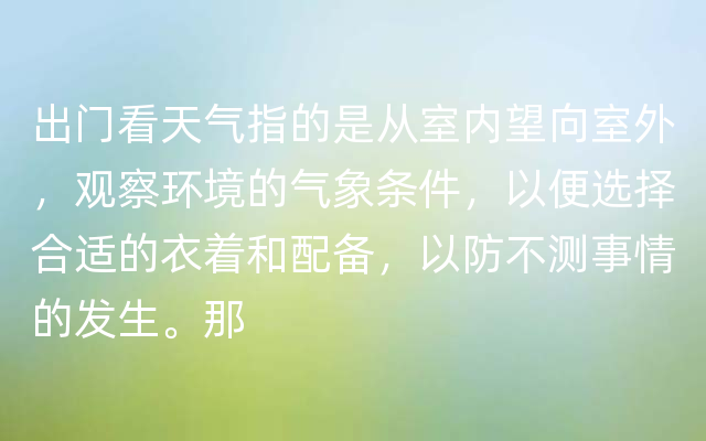 出门看天气指的是从室内望向室外，观察环境的气象条件，以便选择合适的衣着和配备，以