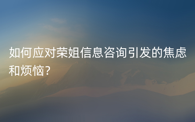 如何应对荣姐信息咨询引发的焦虑和烦恼？