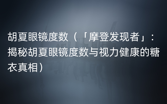 胡夏眼镜度数（「摩登发现者」：揭秘胡夏眼镜度数与视力健康的糖衣真相）