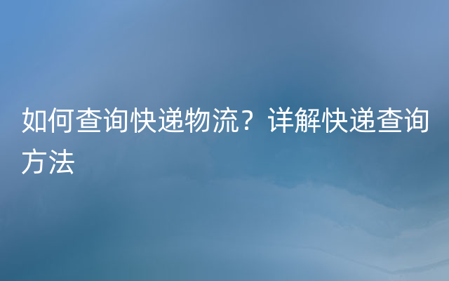 如何查询快递物流？详解快递查询方法