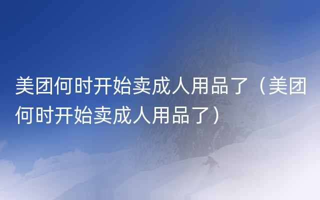 美团何时开始卖成人用品了（美团何时开始卖成人用品了）