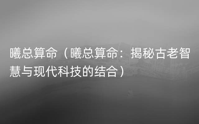 曦总算命（曦总算命：揭秘古老智慧与现代科技的结合）