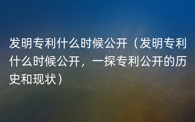 发明专利什么时候公开（发明专利什么时候公开，一探专利公开的历史和现状）