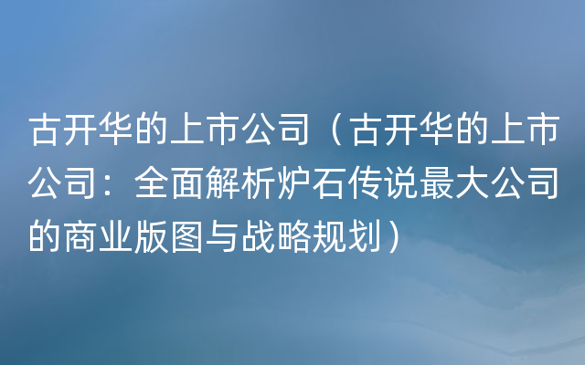 古开华的上市公司（古开华的上市公司：全面解析炉石传说最大公司的商业版图与战略规划