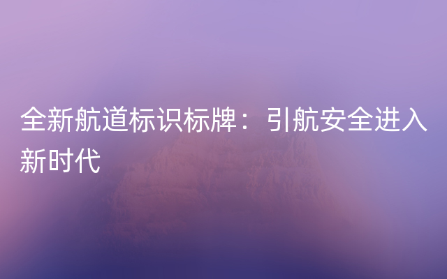 全新航道标识标牌：引航安全进入新时代