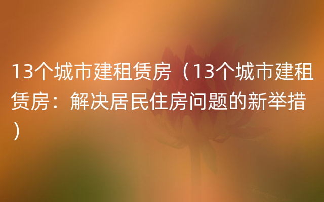 13个城市建租赁房（13个城市建租赁房：解决居民住房问题的新举措）