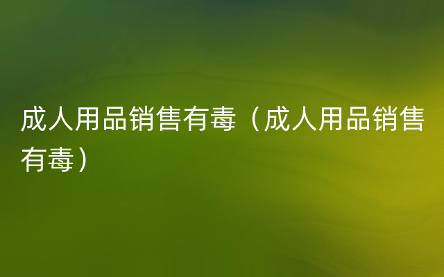 成人用品销售有毒（成人用品销售有毒）