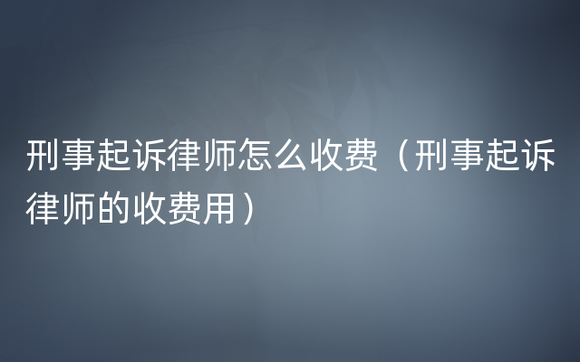 刑事起诉律师怎么收费（刑事起诉律师的收费用）