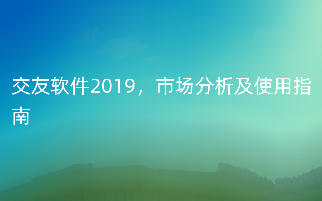 交友软件2019，市场分析及使用指南