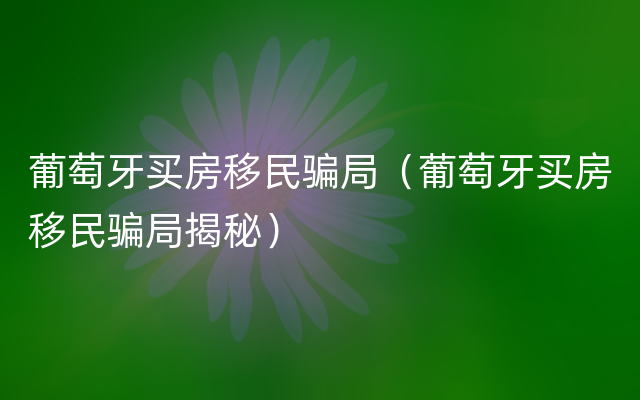 葡萄牙买房移民骗局（葡萄牙买房移民骗局揭秘）