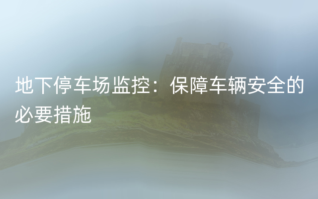 地下停车场监控：保障车辆安全的必要措施