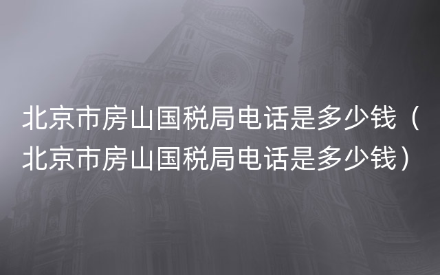 北京市房山国税局电话是多少钱（北京市房山国税局