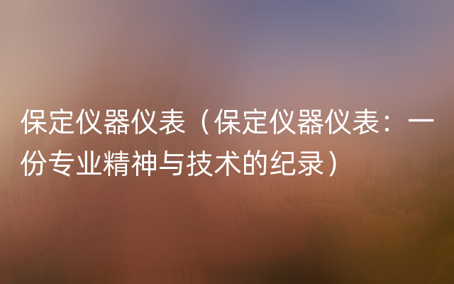 保定仪器仪表（保定仪器仪表：一份专业精神与技术的纪录）