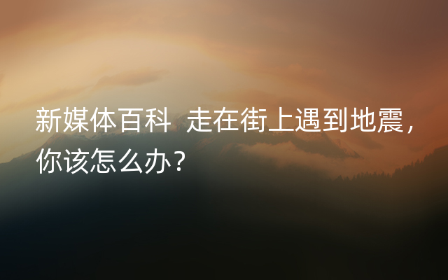 新媒体百科  走在街上遇到地震，你该怎么办？