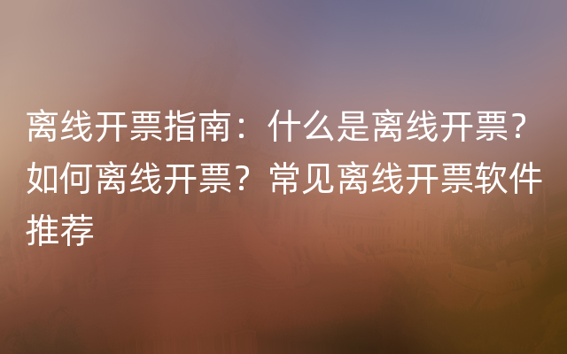 离线开票指南：什么是离线开票？如何离线开票？常见离线开票软件推荐