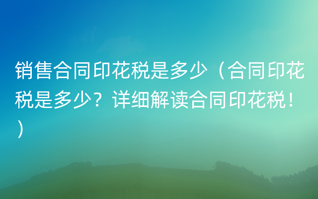 销售合同印花税是多少（合同印花税是多少？详细解读合同印花税！）