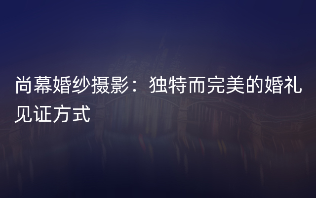 尚幕婚纱摄影：独特而完美的婚礼见证方式