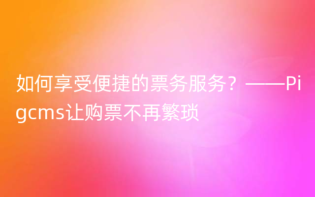 如何享受便捷的票务服务？——Pigcms让购票不再繁琐