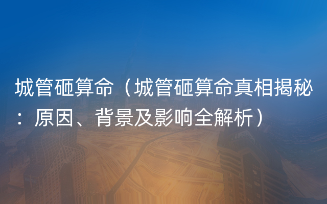 城管砸算命（城管砸算命真相揭秘：原因、背景及影响全解析）