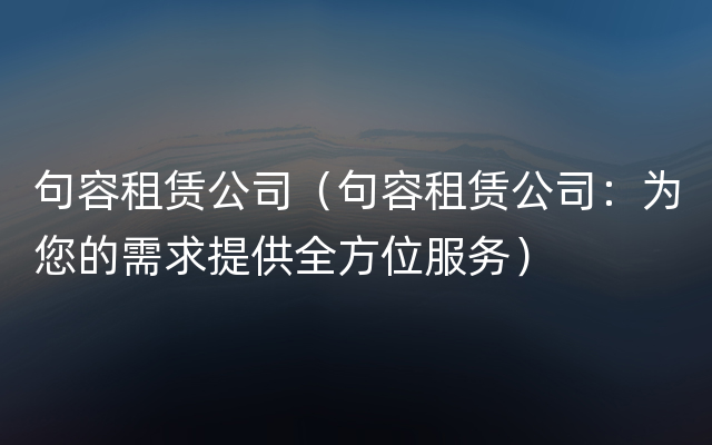 句容租赁公司（句容租赁公司：为您的需求提供全方位服务）