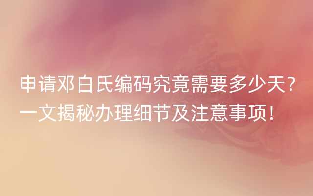 申请邓白氏编码究竟需要多少天？一文揭秘办理细节及注意事项！